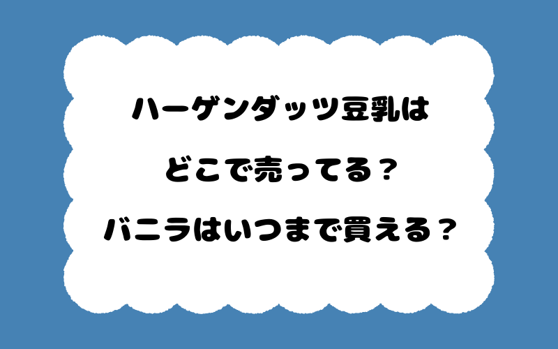 ハーゲンダッツ豆乳はどこで売ってる?バニラはいつまで買える?