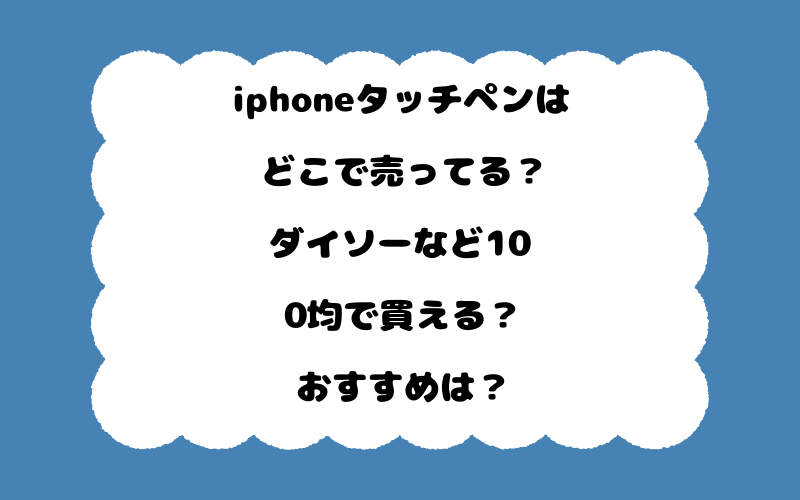 iphoneタッチペンはどこで売ってる？ダイソーなど100均で買える？おすすめは？