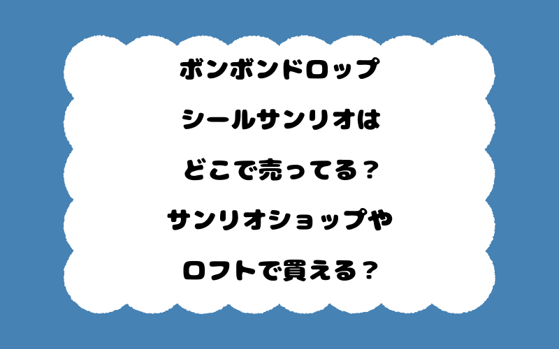 ボンボンドロップシールサンリオはどこで売ってる？サンリオショップやロフトで買える？