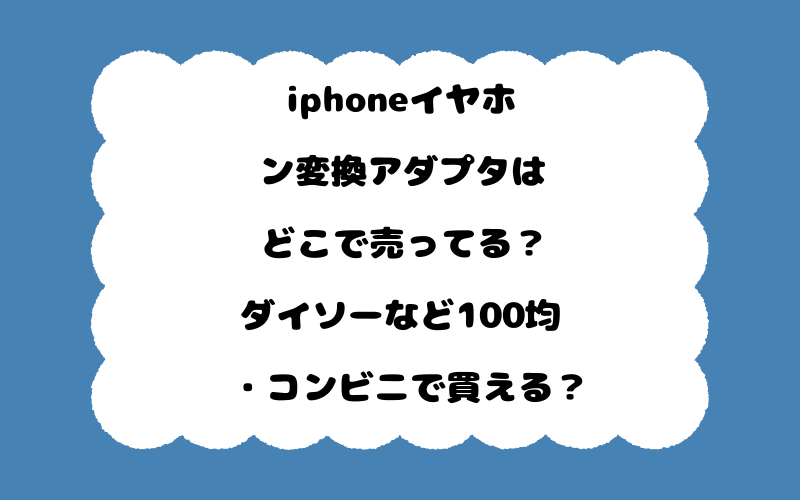 iphoneイヤホン変換アダプタはどこで売ってる？ダイソーなど100均・コンビニで買える？