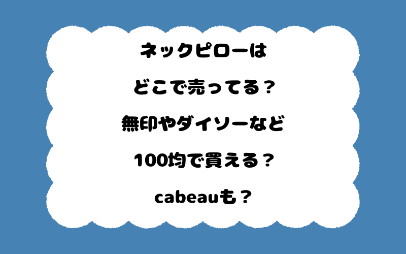 ネックピローはどこで売ってる？無印やダイソーなど100均で買える？cabeauも？