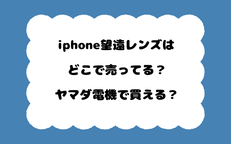 iphone望遠レンズはどこで売ってる？ヤマダ電機で買える？