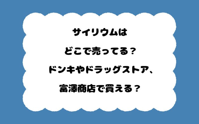 サイリウムはどこで売ってる？ドンキやドラッグストア、富澤商店で買える？