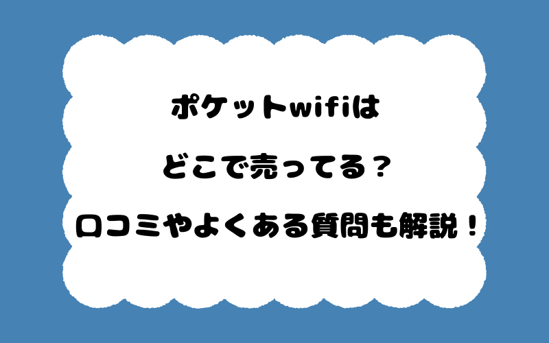 ポケットwifiはどこで売ってる?口コミやよくある質問も解説!
