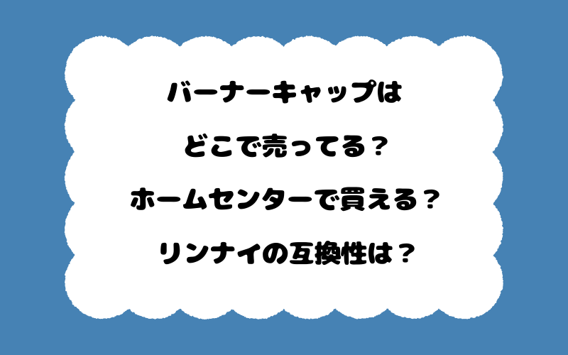バーナーキャップはどこで売ってる？ホームセンターで買える？リンナイの互換性は？