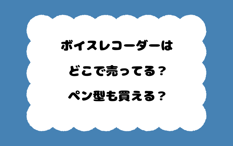 ボイスレコーダーはどこで売ってる？ペン型も買える？