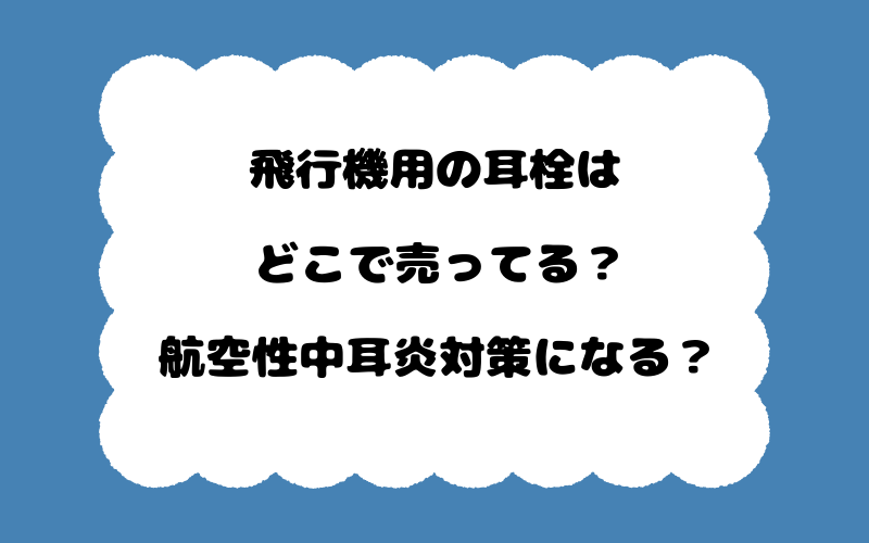 飛行機用の耳栓はどこで売ってる？航空性中耳炎対策になる？