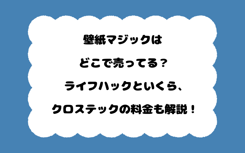 壁紙マジックはどこで売ってる？ライフハックといくら、クロステックの料金も解説！