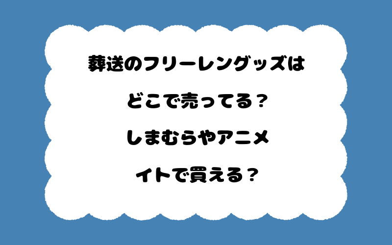 葬送のフリーレングッズはどこで売ってる？しまむらやアニメイトで買える？