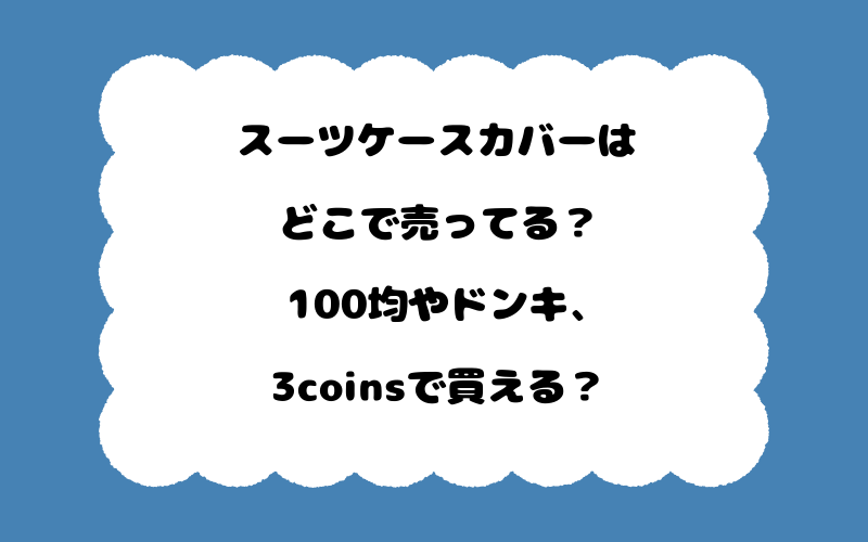 スーツケースカバーはどこで売ってる？100均やドンキ、3coinsで買える？