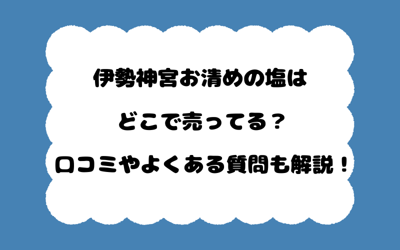 伊勢神宮お清めの塩はどこで売ってる？口コミやよくある質問も解説！