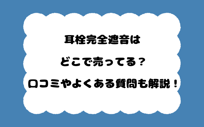 耳栓完全遮音はどこで売ってる？口コミやよくある質問も解説！