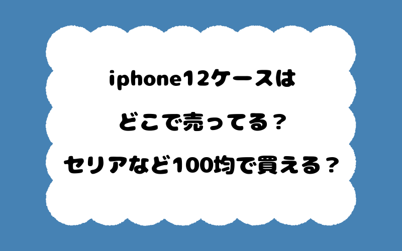 iphone12ケースはどこで売ってる？セリアなど100均で買える？