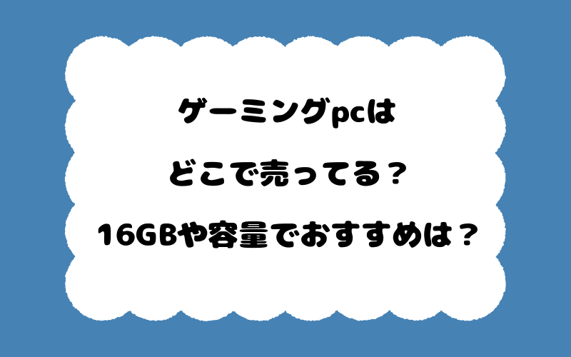 ゲーミングpcはどこで売ってる？16GBや容量でおすすめは？