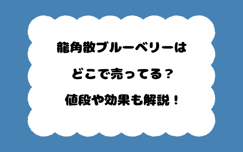 龍角散ブルーベリーはどこで売ってる？値段や効果も解説！