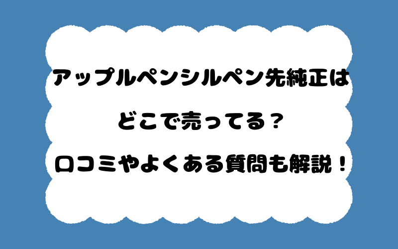 アップルペンシルペン先純正はどこで売ってる？口コミやよくある質問も解説！