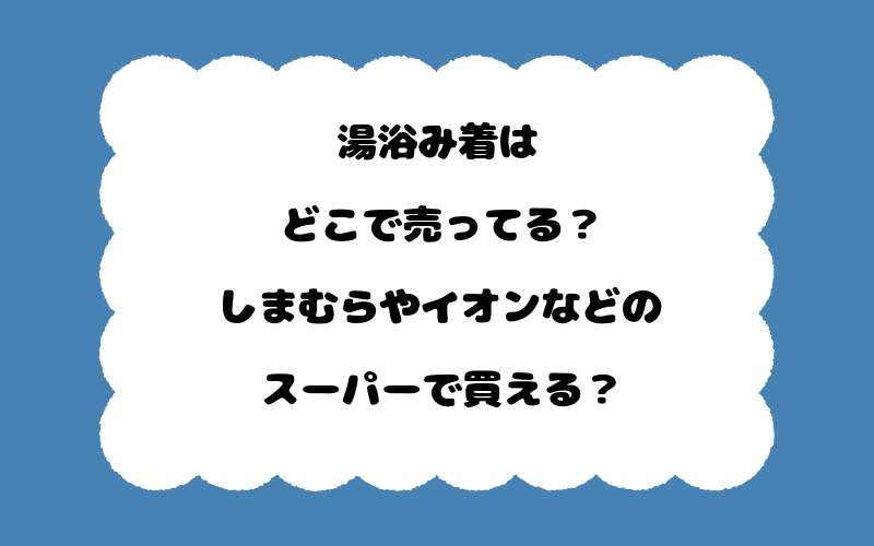 湯浴み着はどこで売ってる？しまむらやイオンなどのスーパーで買える？