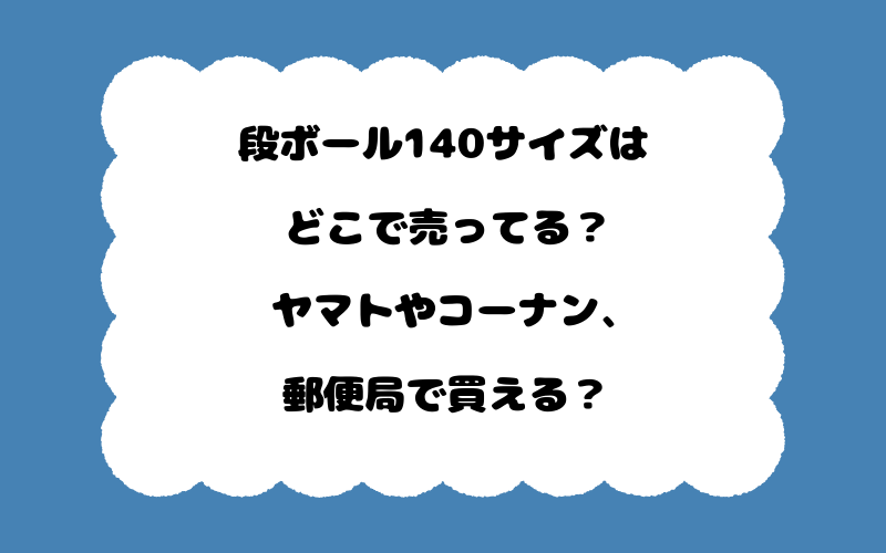 段ボール140サイズはどこで売ってる？ヤマトやコーナン、郵便局で買える？