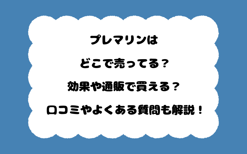 プレマリンはどこで売ってる？効果や通販で買える？口コミやよくある質問も解説！