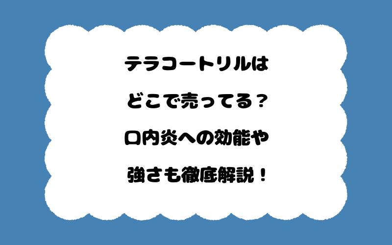 テラコートリルはどこで売ってる？口内炎への効能や強さも徹底解説！