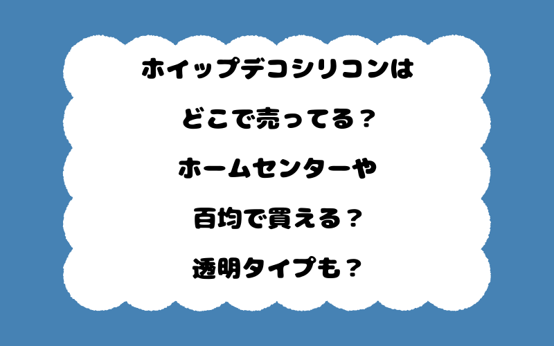 ホイップデコシリコンはどこで売ってる？ホームセンターや百均で買える？透明タイプも？