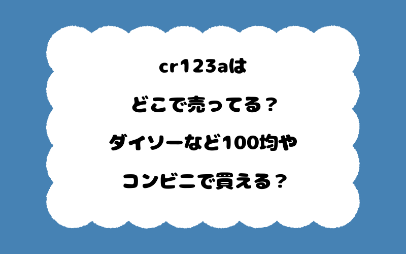 cr123aはどこで売ってる？ダイソーなど100均やコンビニで買える？