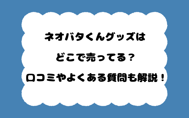 ネオバタくんグッズはどこで売ってる？口コミやよくある質問も解説！