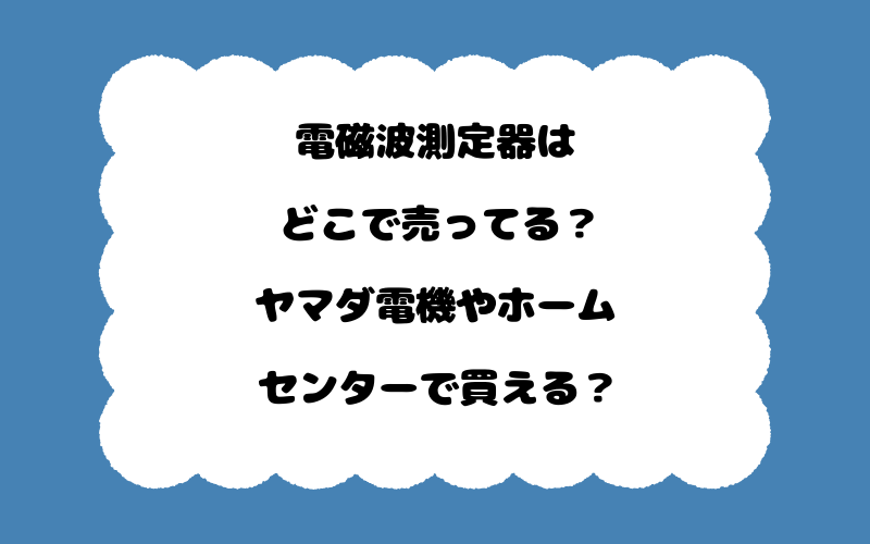 電磁波測定器はどこで売ってる？ヤマダ電機やホームセンターで買える？