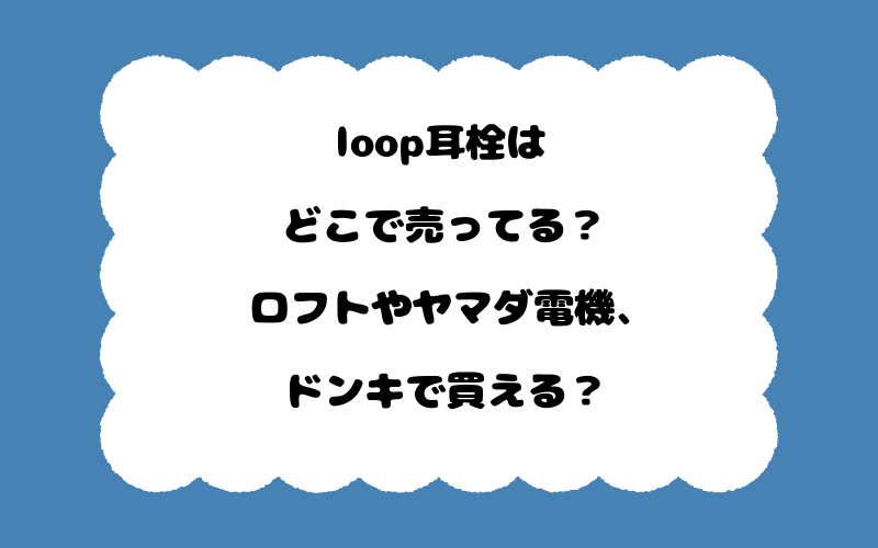 loop耳栓はどこで売ってる？ロフトやヤマダ電機、ドンキで買える？