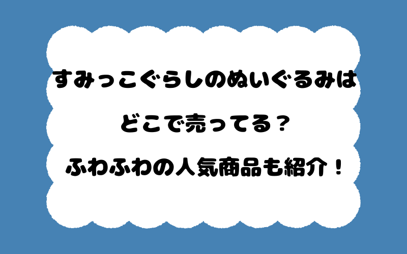 すみっこぐらしのぬいぐるみはどこで売ってる？ふわふわの人気商品も紹介！
