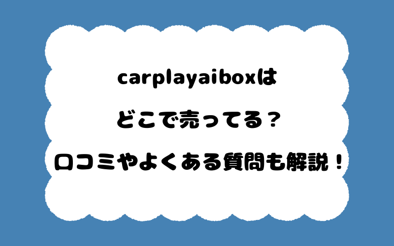 carplayaiboxはどこで売ってる？口コミやよくある質問も解説！