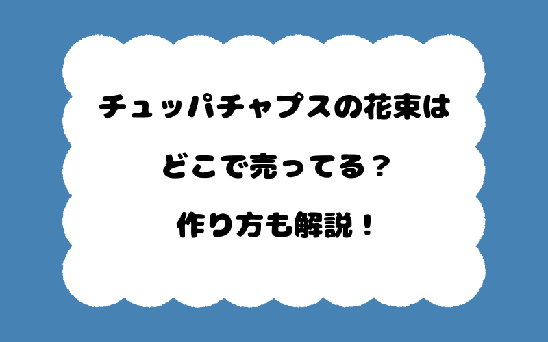 チュッパチャプスの花束はどこで売ってる？作り方も解説！