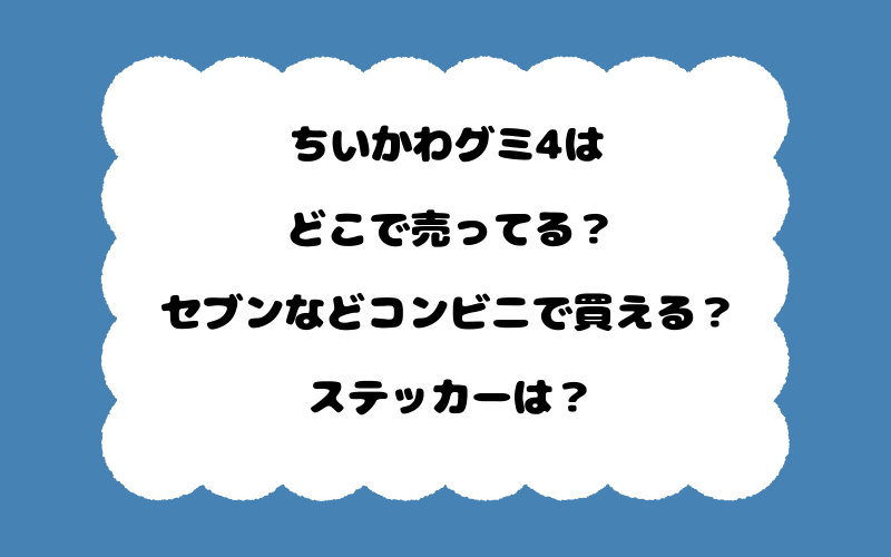 ちいかわグミ4はどこで売ってる？セブンなどコンビニで買える？ステッカーは？