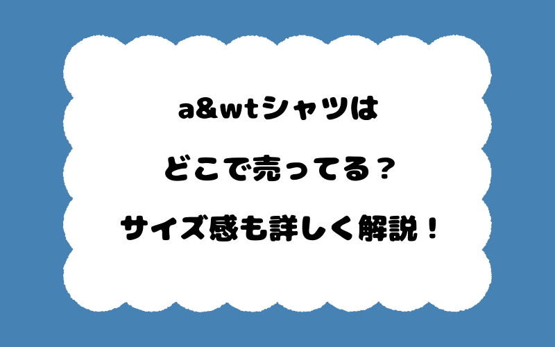 a&wtシャツはどこで売ってる？サイズ感も詳しく解説！