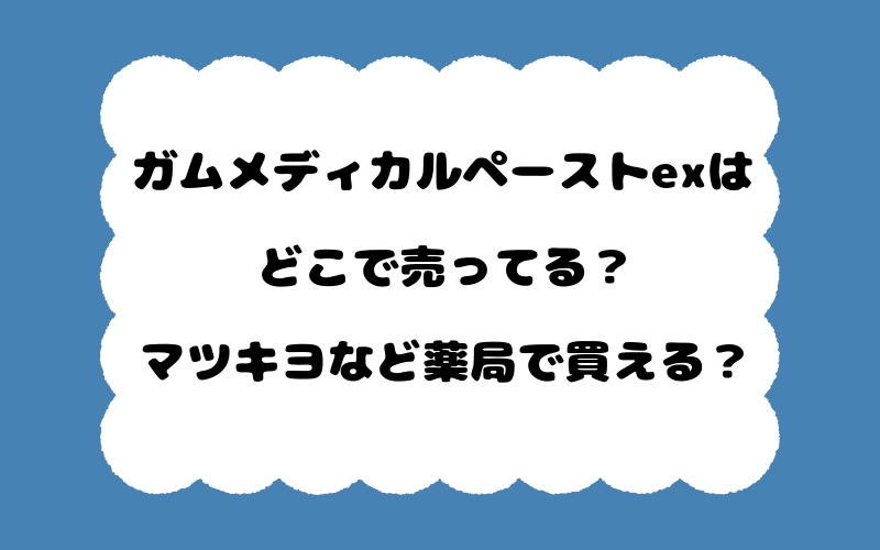 ガムメディカルペーストexはどこで売ってる？マツキヨなど薬局で買える？