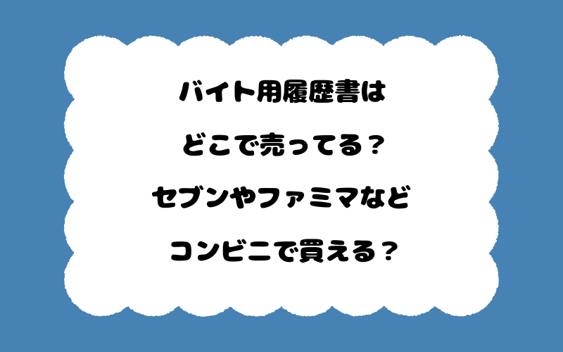 バイト用履歴書はどこで売ってる？セブンやファミマなどコンビニで買える？